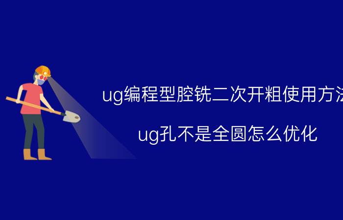 ug编程型腔铣二次开粗使用方法 ug孔不是全圆怎么优化？